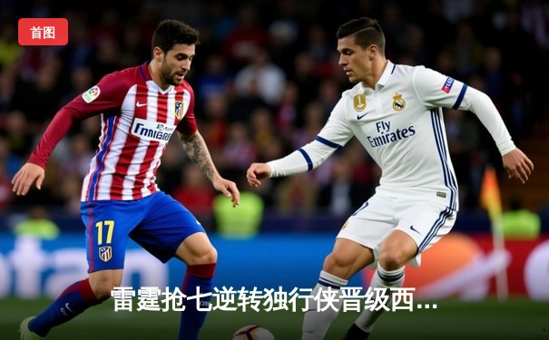 雷霆抢七逆转独行侠晋级西部决赛，亚历山大关键发挥定乾坤