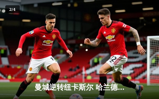 曼城逆转纽卡斯尔 哈兰德梅开二度助球队4-2取胜 - 2