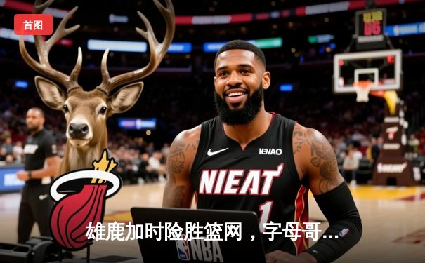 雄鹿加时险胜篮网，字母哥36分全能表现主宰关键时刻