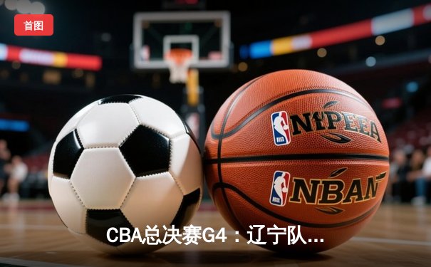 CBA总决赛G4：辽宁队加时险胜广东，赵继伟关键三分锁定赛点