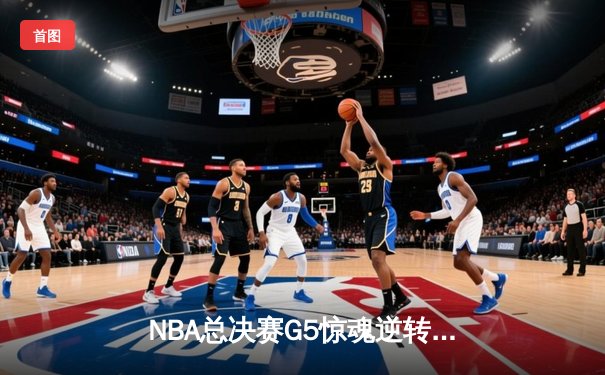 NBA总决赛G5惊魂逆转！约基奇三双掘金险胜热火夺赛点
