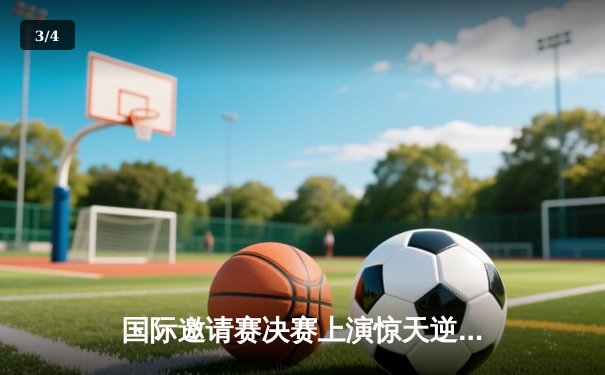 国际邀请赛决赛上演惊天逆转！中国队3-2险胜日本队夺冠 - 3