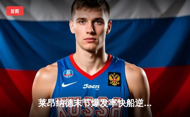 莱昂纳德末节爆发率快船逆转掘金，哈登助攻创新高助球队捍卫主场