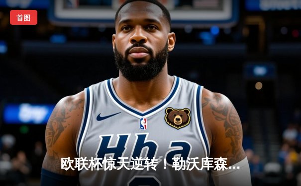 欧联杯惊天逆转！勒沃库森97分钟绝平延续不败神话，赛季47场不败刷新纪录