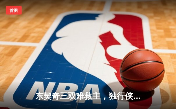 东契奇三双难救主，独行侠加时憾负凯尔特人，总决赛悬念延续