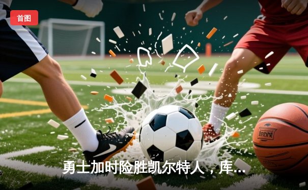 勇士加时险胜凯尔特人，库里狂砍43分上演三分雨