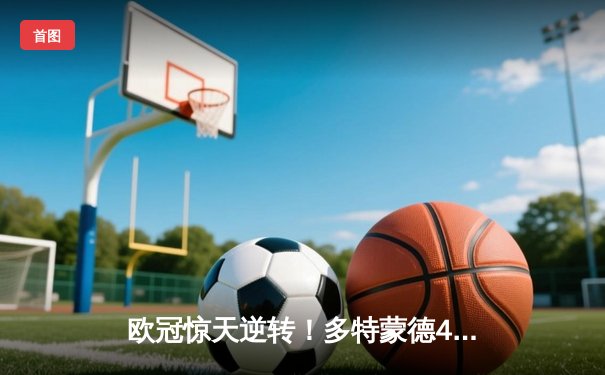 欧冠惊天逆转！多特蒙德4-2淘汰巴黎，桑乔独造三球闪耀威斯特法伦